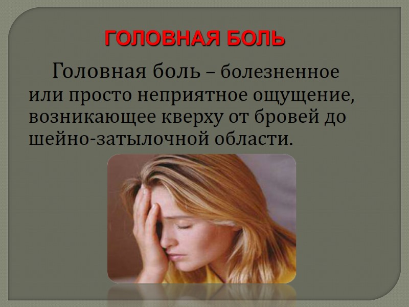 ГОЛОВНАЯ БОЛЬ    Головная боль – болезненное или просто неприятное ощущение, возникающее